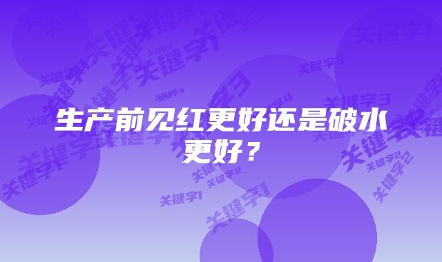 生产前见红更好还是破水更好？