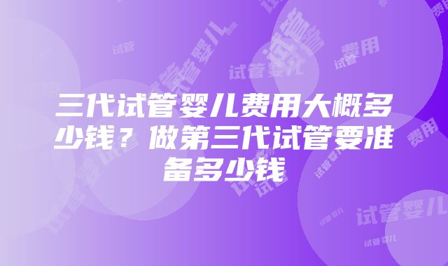 三代试管婴儿费用大概多少钱？做第三代试管要准备多少钱