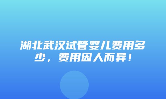 湖北武汉试管婴儿费用多少，费用因人而异！