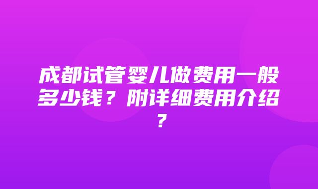 成都试管婴儿做费用一般多少钱？附详细费用介绍？