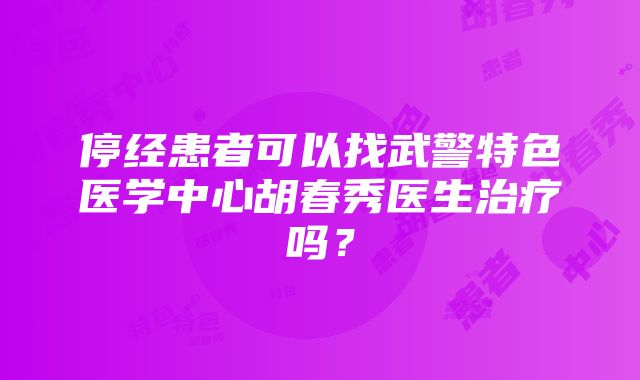 停经患者可以找武警特色医学中心胡春秀医生治疗吗？