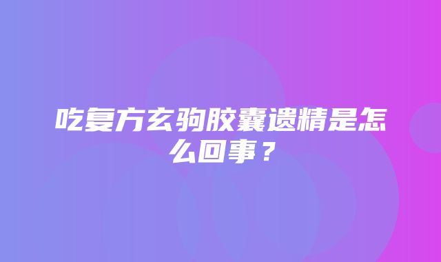 吃复方玄驹胶囊遗精是怎么回事？