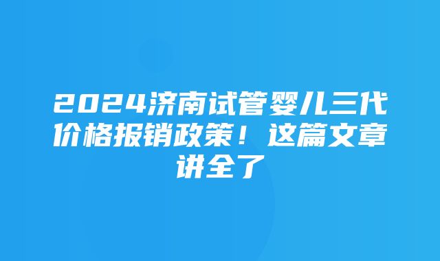 2024济南试管婴儿三代价格报销政策！这篇文章讲全了