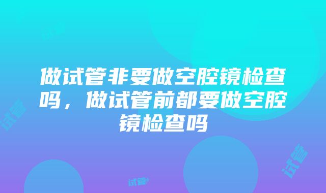 做试管非要做空腔镜检查吗，做试管前都要做空腔镜检查吗