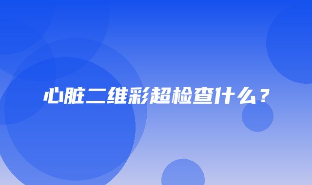 心脏二维彩超检查什么？