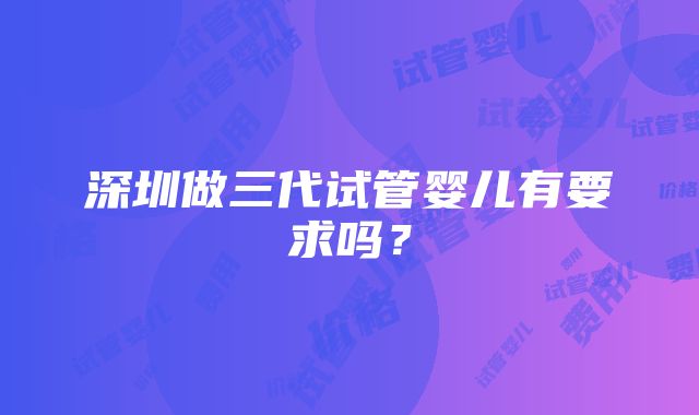 深圳做三代试管婴儿有要求吗？