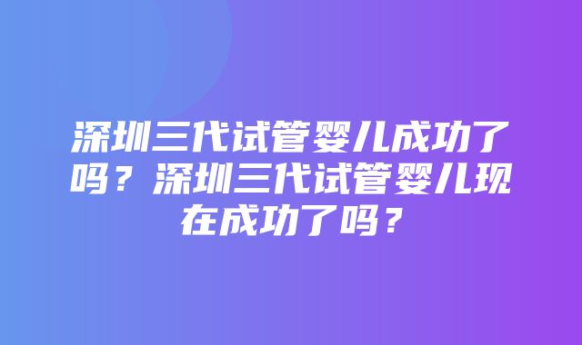 深圳三代试管婴儿成功了吗？深圳三代试管婴儿现在成功了吗？