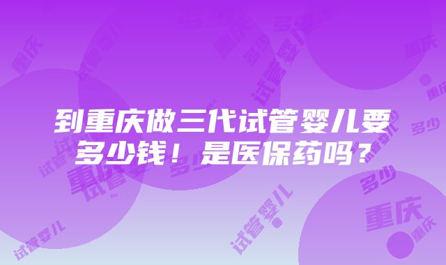 到重庆做三代试管婴儿要多少钱！是医保药吗？