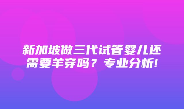 新加坡做三代试管婴儿还需要羊穿吗？专业分析!