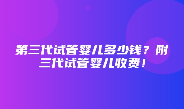 第三代试管婴儿多少钱？附三代试管婴儿收费！