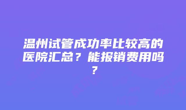 温州试管成功率比较高的医院汇总？能报销费用吗？