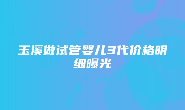 玉溪做试管婴儿3代价格明细曝光