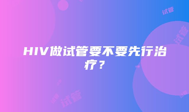 HIV做试管要不要先行治疗？