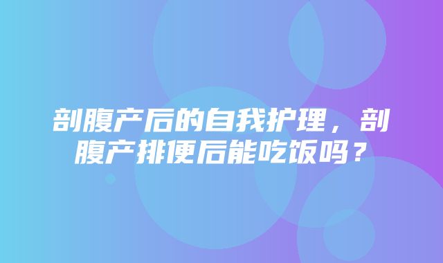 剖腹产后的自我护理，剖腹产排便后能吃饭吗？