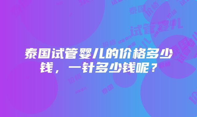 泰国试管婴儿的价格多少钱，一针多少钱呢？