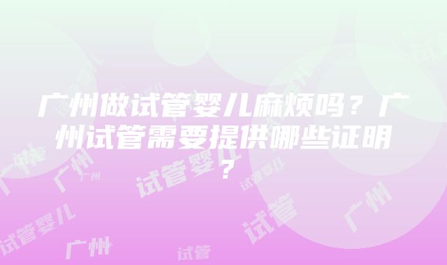 广州做试管婴儿麻烦吗？广州试管需要提供哪些证明？