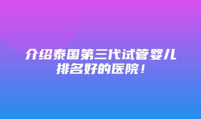 介绍泰国第三代试管婴儿排名好的医院！