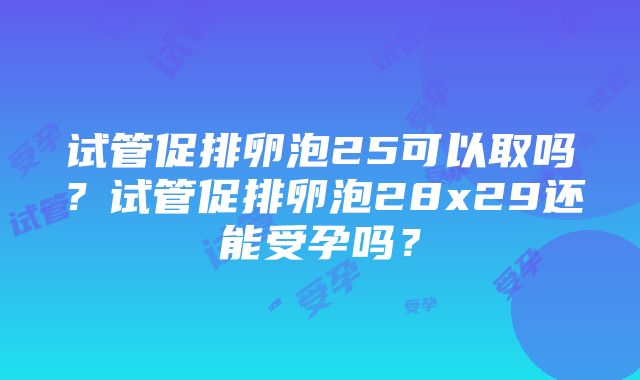 试管促排卵泡25可以取吗？试管促排卵泡28x29还能受孕吗？