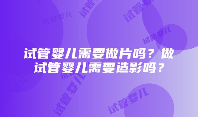 试管婴儿需要做片吗？做试管婴儿需要造影吗？