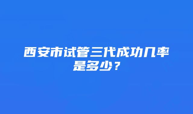 西安市试管三代成功几率是多少？