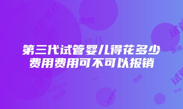 第三代试管婴儿得花多少费用费用可不可以报销