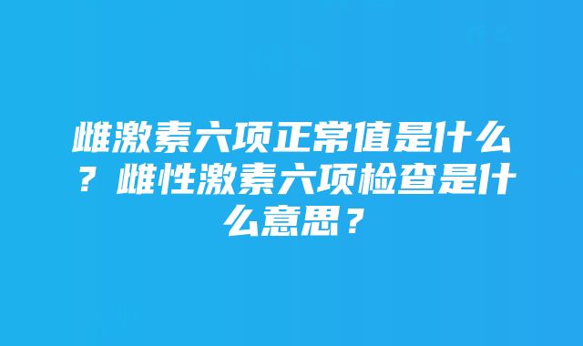 雌激素六项正常值是什么？雌性激素六项检查是什么意思？