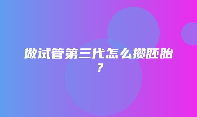 做试管第三代怎么攒胚胎？