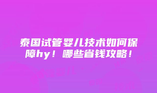 泰国试管婴儿技术如何保障hy！哪些省钱攻略！