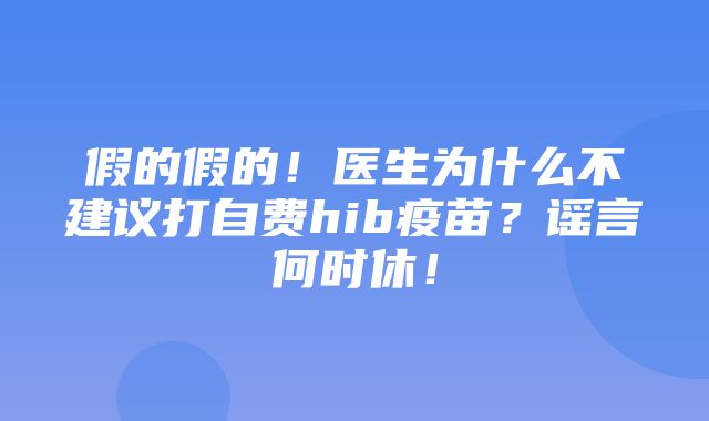 假的假的！医生为什么不建议打自费hib疫苗？谣言何时休！