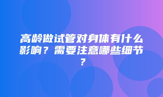 高龄做试管对身体有什么影响？需要注意哪些细节？