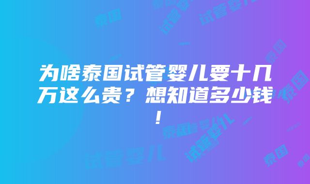 为啥泰国试管婴儿要十几万这么贵？想知道多少钱！