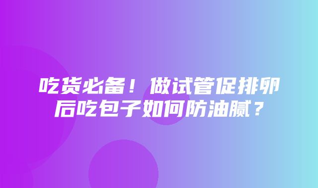 吃货必备！做试管促排卵后吃包子如何防油腻？