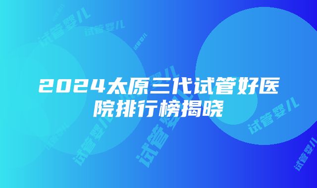 2024太原三代试管好医院排行榜揭晓