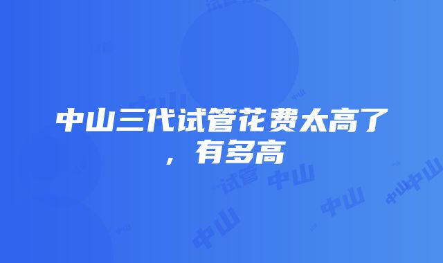 中山三代试管花费太高了，有多高