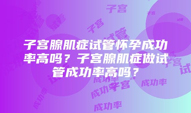 子宫腺肌症试管怀孕成功率高吗？子宫腺肌症做试管成功率高吗？