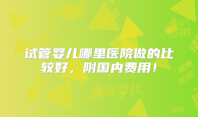 试管婴儿哪里医院做的比较好，附国内费用！