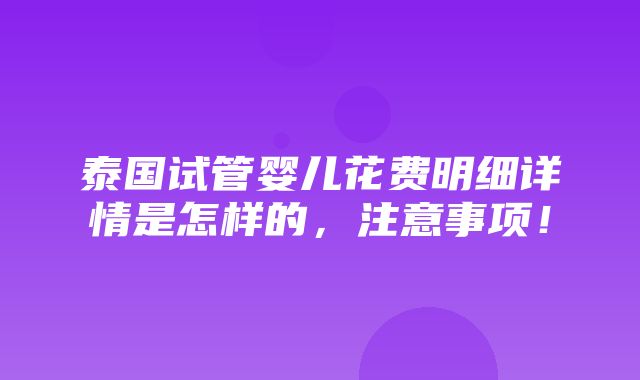 泰国试管婴儿花费明细详情是怎样的，注意事项！