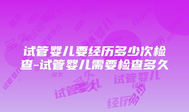 试管婴儿要经历多少次检查-试管婴儿需要检查多久