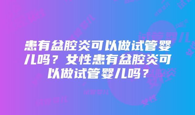 患有盆腔炎可以做试管婴儿吗？女性患有盆腔炎可以做试管婴儿吗？