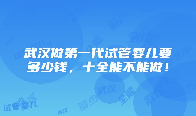 武汉做第一代试管婴儿要多少钱，十全能不能做！