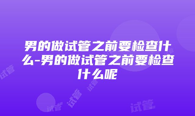 男的做试管之前要检查什么-男的做试管之前要检查什么呢