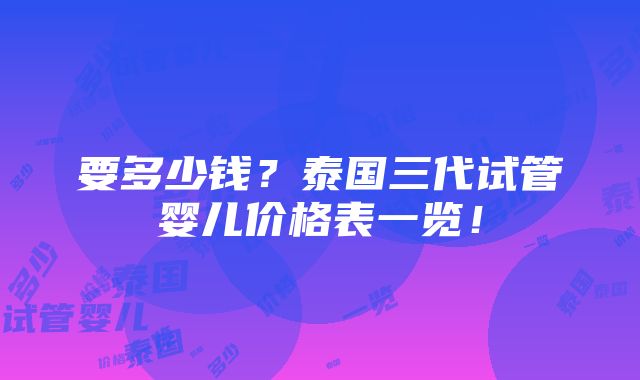 要多少钱？泰国三代试管婴儿价格表一览！