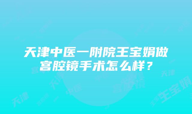 天津中医一附院王宝娟做宫腔镜手术怎么样？