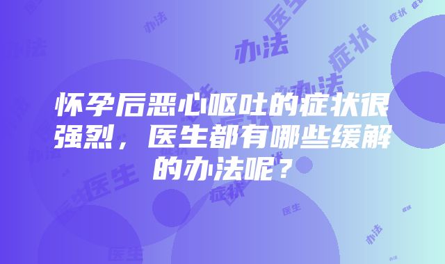 怀孕后恶心呕吐的症状很强烈，医生都有哪些缓解的办法呢？