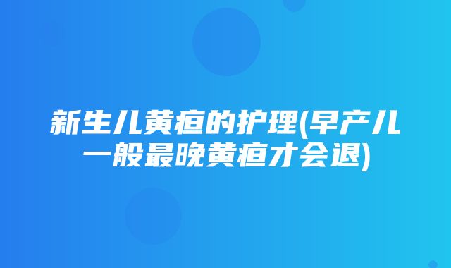 新生儿黄疸的护理(早产儿一般最晚黄疸才会退)