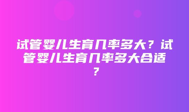 试管婴儿生育几率多大？试管婴儿生育几率多大合适？