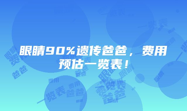 眼睛90%遗传爸爸，费用预估一览表！