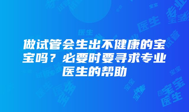 做试管会生出不健康的宝宝吗？必要时要寻求专业医生的帮助