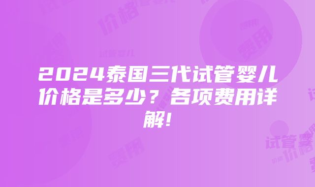 2024泰国三代试管婴儿价格是多少？各项费用详解!