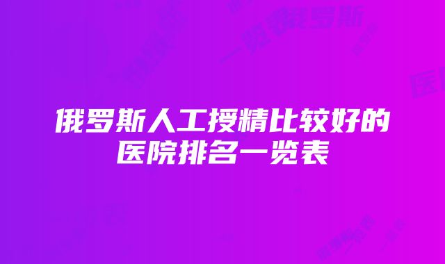 俄罗斯人工授精比较好的医院排名一览表